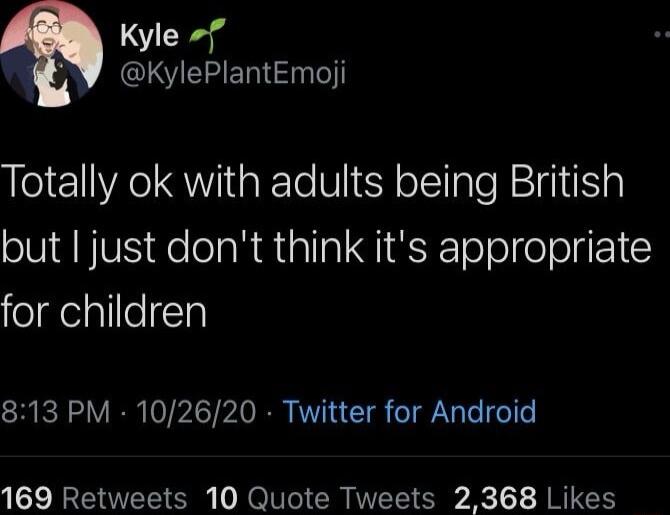 Kyle f Y KylePlantEmoji Totally ok with adults being British but I just dont think its appropriate felgelalleTy 813 PM 102620 Twitter for Android 169 Retweets 10 Quote Tweets 2368 Likes