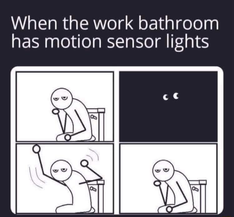 When the work bathroom has motion sensor lights. A stick figure is shown in a four-panel comic. In the first panel, the figure is sitting on a toilet, looking annoyed. In the second panel, the lights turn off, and only the figure's eyes are visible in the dark. In the third panel, the figure is waving its arms frantically to reactivate the motion s