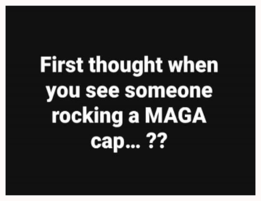 First thought when you see someone rocking a MAGA cap... ??