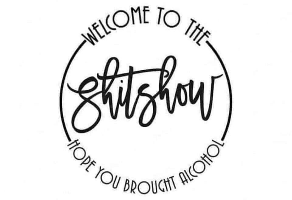 WELCOME TO THE SHITSHOW HOPE YOU BROUGHT ALCOHOL