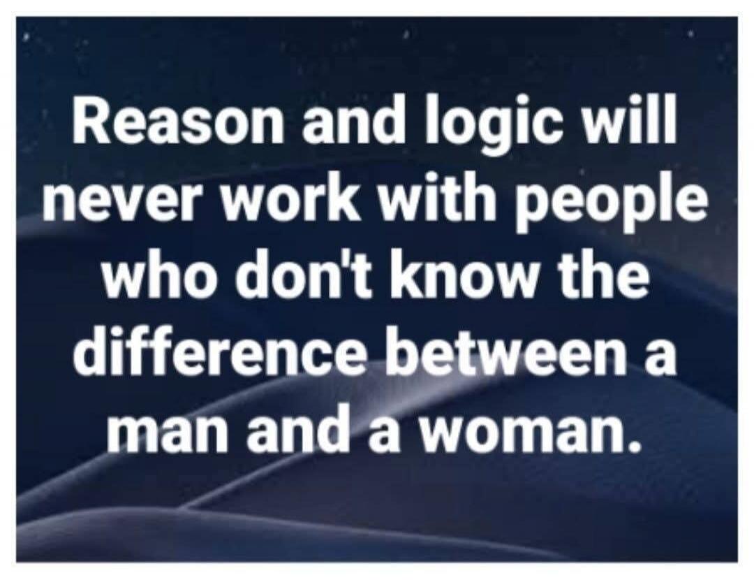Reason and logic will never work with people who don't know the difference between a man and a woman.