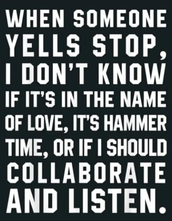 WHEN SOMEONE YELLS STOP, I DON'T KNOW IF IT'S IN THE NAME OF LOVE, IT'S HAMMER TIME, OR IF I SHOULD COLLABORATE AND LISTEN.