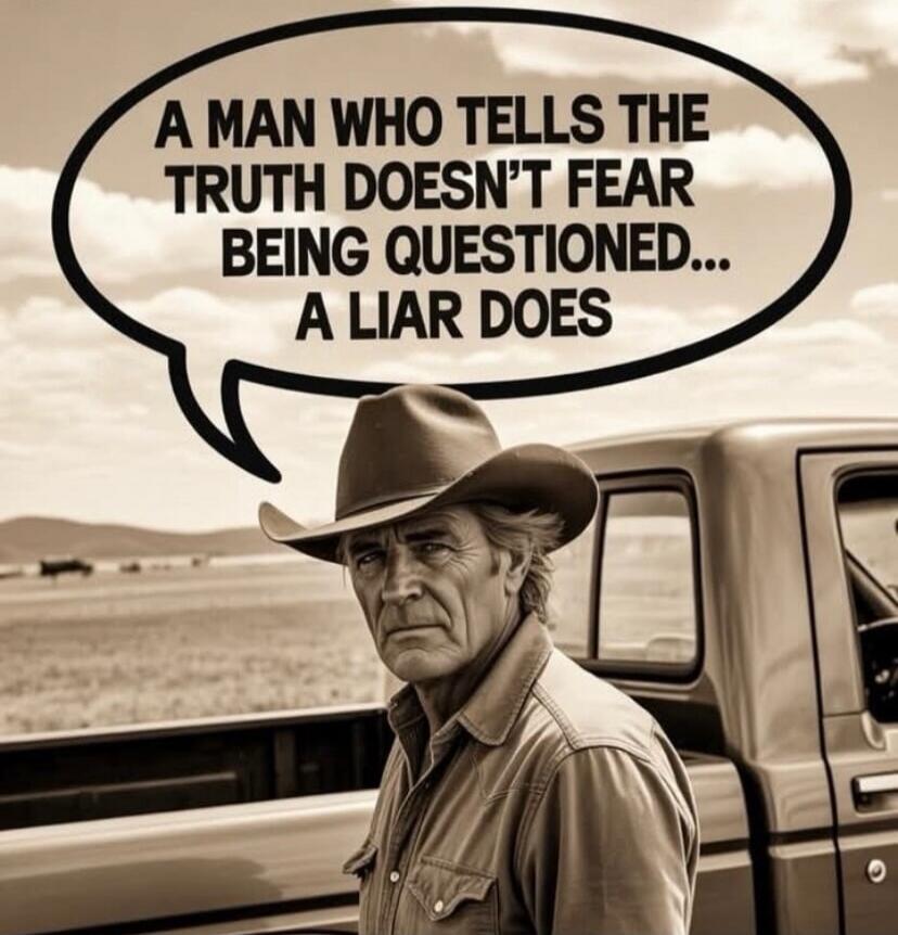 A MAN WHO TELLS THE TRUTH DOESN'T FEAR BEING QUESTIONED... A LIAR DOES