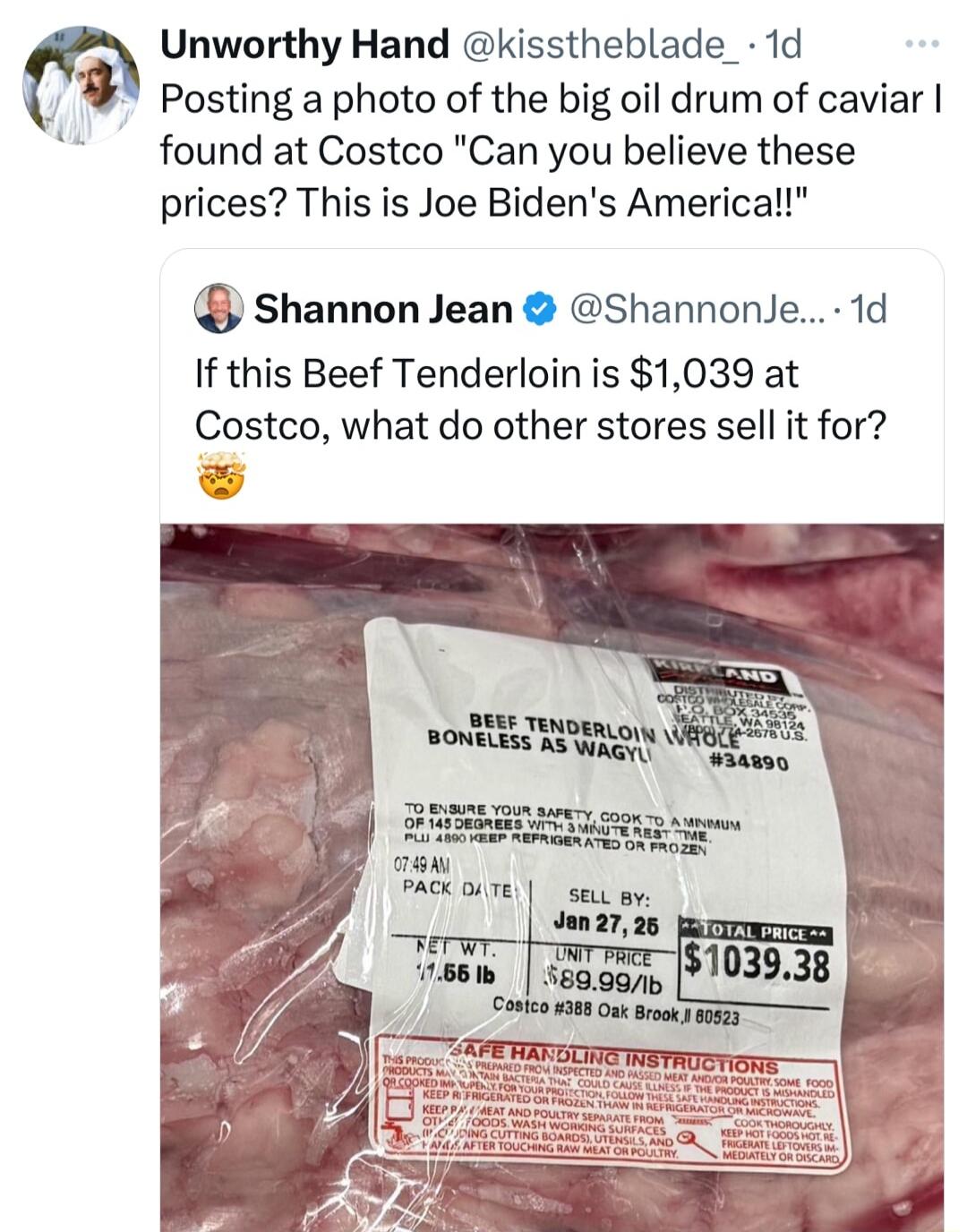 Unworthy Hand kisstheblade_ 1d Posting a photo of the big oil drum of caviar found at Costco Can you believe these prices This is Joe Bidens Americall shannon Jean Shannonle 1d If this Beef Tenderloin is 1039 at Costco what do other stores sell it for