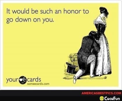 It would be such an honor to go down on you.