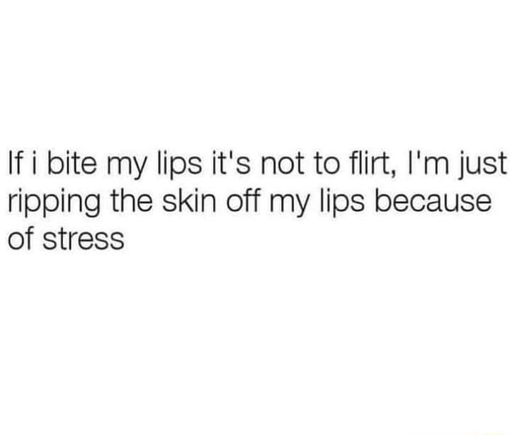 If i bite my lips its not to flirt Im just ripping the skin off my lips because of stress