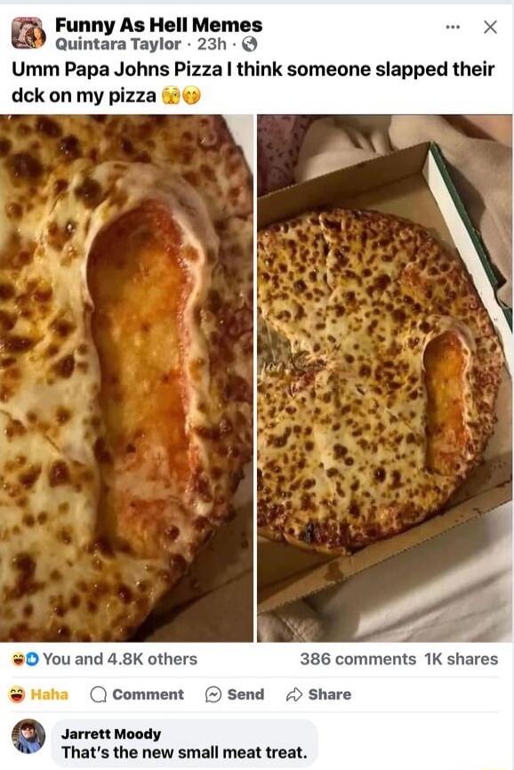 a Funny As Hell Memes Quintara Taylor 23h Umm Papa Johns Pizza think someone slapped their dck on my pizza 0 You and 48K others 386 comments 1K shares waha Comment 3 Send Share sronsy Thats the new small meat treat