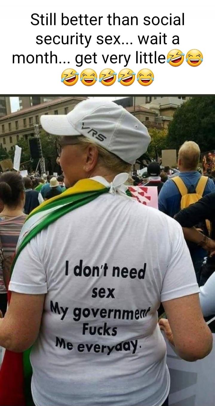 Still better than social security sex... wait a month... get very little. I don't need sex My government Fucks Me everyday.