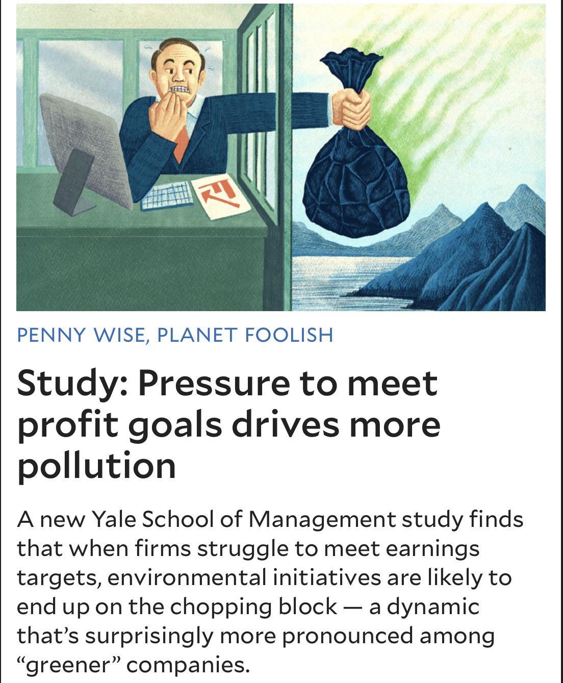 PENNY WISE PLANET FOOLISH Study Pressure to meet profit goals drives more pollution A new Yale School of Management study finds that when firms struggle to meet earnings targets environmental initiatives are likely to end up on the chopping block a dynamic thats surprisingly more pronounced among greener companies