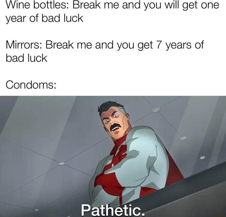 year of bad Iuck Mirrors Break me and you get 7 years of bad luck Condoms Pathetic