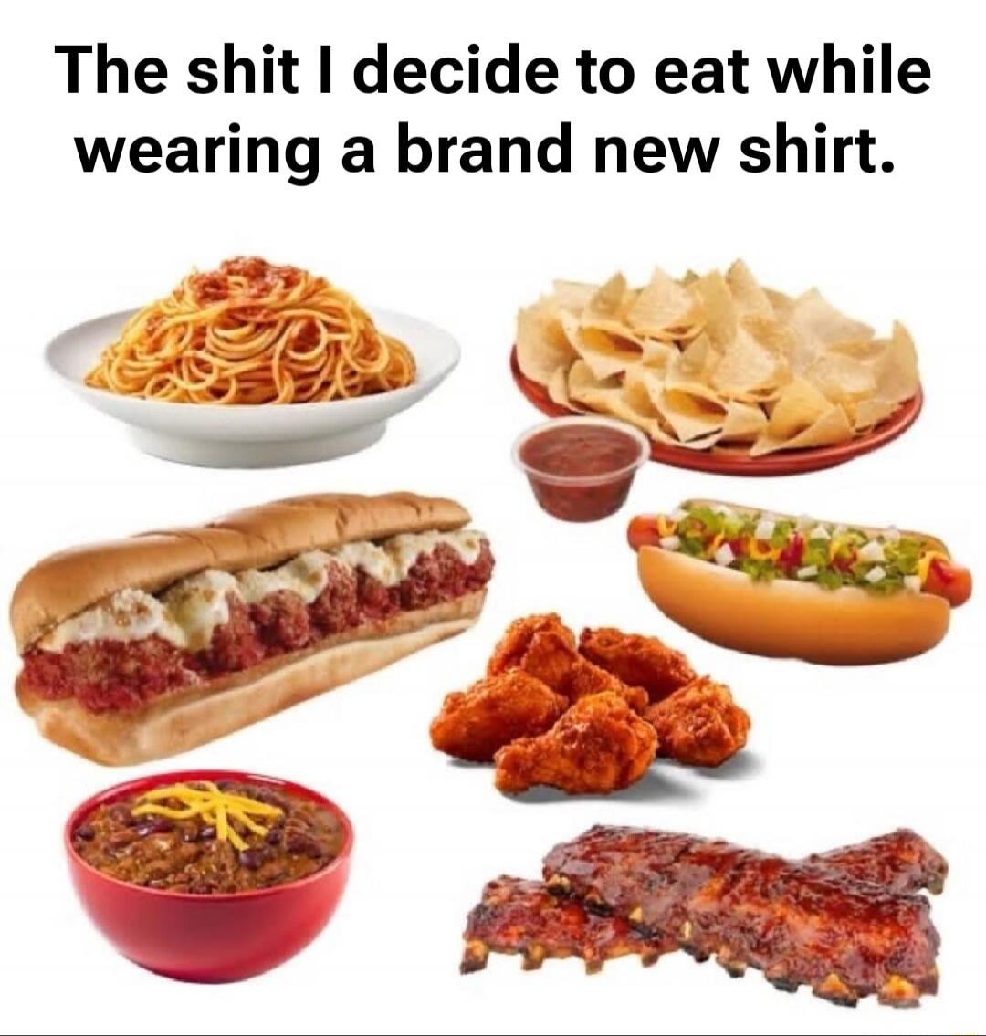 The shit I decide to eat while wearing a brand new shirt.