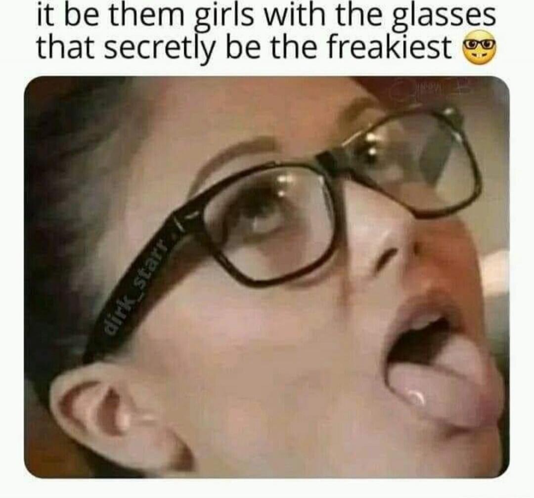 it be them girls with the glasses that secretly be the freekiest 😎