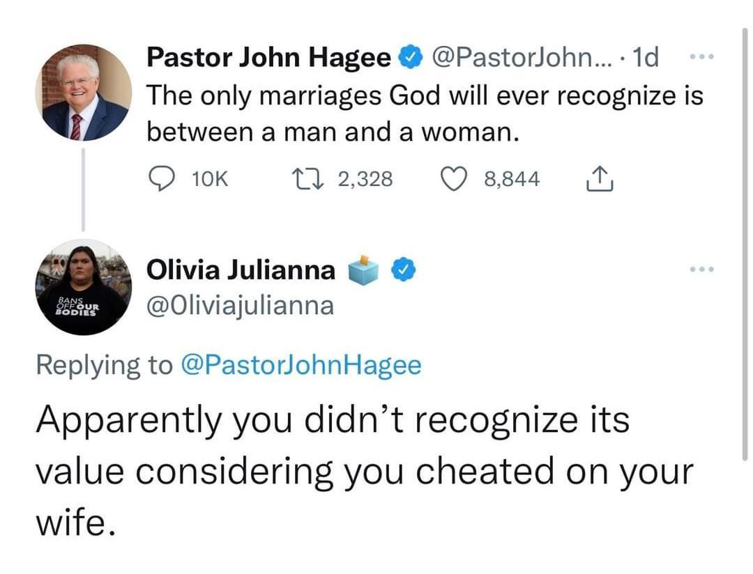 Pastor John Hagee Pastorjohn 1d The only marriages God will ever recognize is between a man and a woman Qik 2w Qsse A Olivia Julianna 0liviajulianna Replying to PastorJohnHagee Apparently you didnt recognize its value considering you cheated on your wife