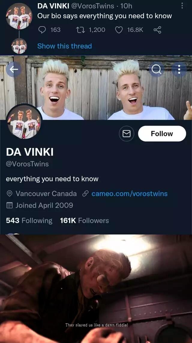 DA VINKI VorosTwins 10h Our bio says everything you need to know Q 163 11 1200 Q 168K o DA VINKI VorosTwins everything you need to know Vancouver Canada cameocomvorostwins Joined April 2009 543 Following 161K Followers