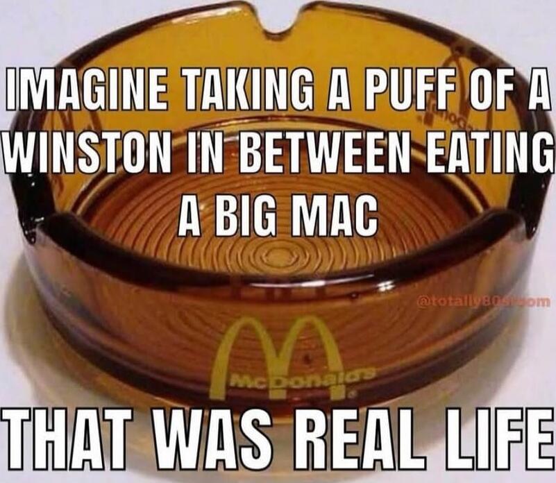 IMAGINE TAKING A PUFF OF A WINSTON IN BETWEEN EATING A BIG MAC THAT WAS REAL LIFE