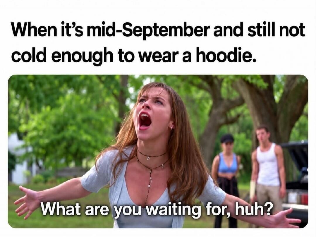 When it's mid-September and still not cold enough to wear a hoodie. What are you waiting for, huh?