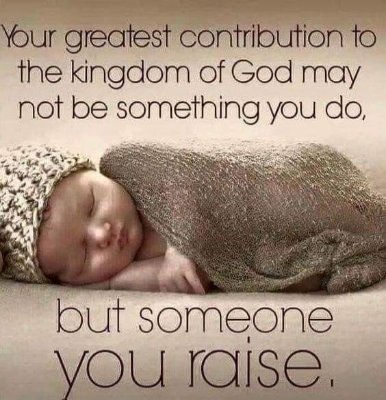 Your greatest contribution to the kingdom of God may not be something you do, but someone you raise.