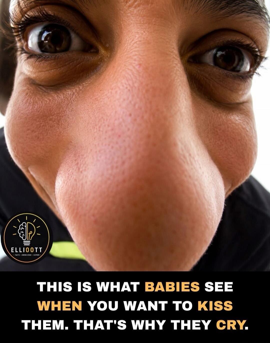 ELLIOOTT - FACTS - KNOWLEDGE - INSPIRE THIS IS WHAT BABIES SEE WHEN YOU WANT TO KISS THEM. THAT'S WHY THEY CRY.