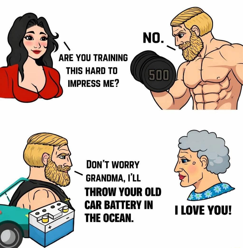 ARE YOU TRAINING THIS HARD TO IMPRESS ME? NO. DON'T WORRY GRANDMA, I'LL THROW YOUR OLD CAR BATTERY IN THE OCEAN. I LOVE YOU!
