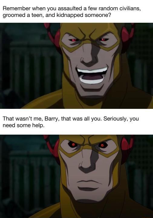 Remember when you assaulted a few random civilians groomed a teen and kidnapped someone That wasnt me Barry that was all you Seriously you need some help