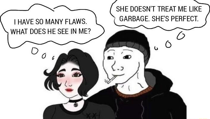 SHE DOESNT TREAT ME LIKE GARBAGE SHES PERFECT I HAVE SO MANY FLAWS WHAT DOES HE SEE IN ME