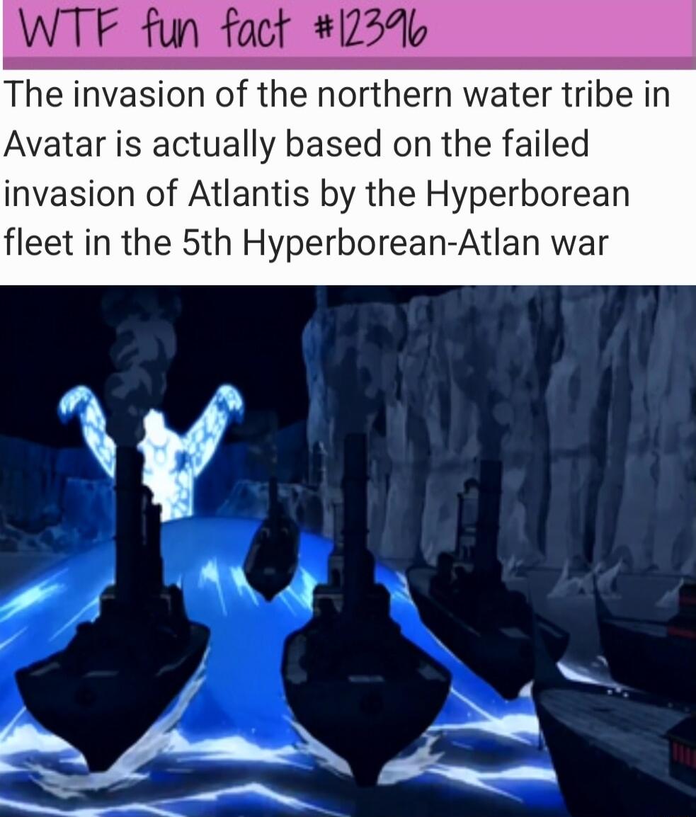 The invasion of the northern water tribe in Avatar is actually based on the failed invasion of Atlantis by the Hyperborean fleet in the 5th Hyperborean Atlan war