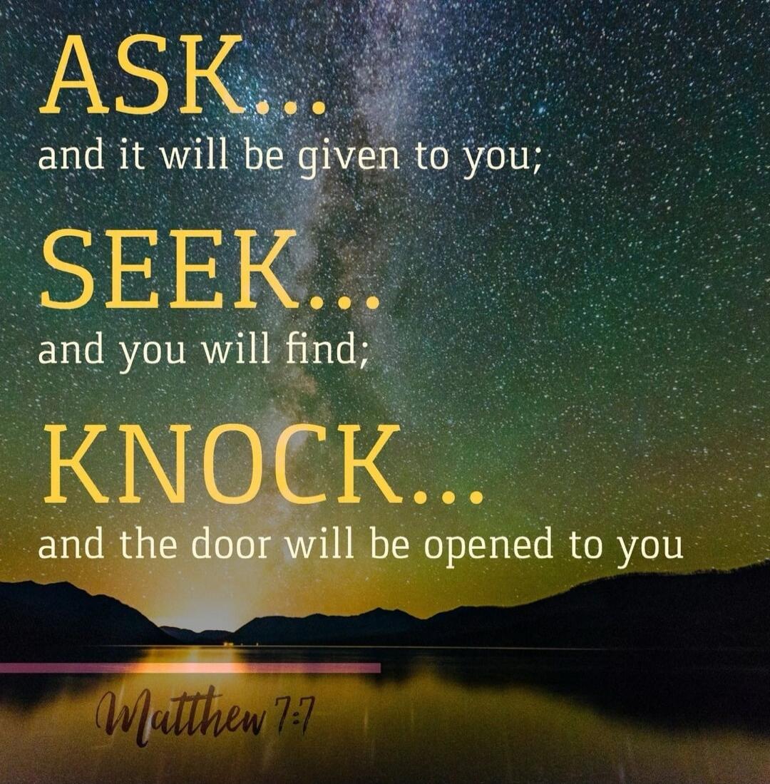 ASK... and it will be given to you; SEEK... and you will find; KNOCK... and the door will be opened to you Matthew 7:7