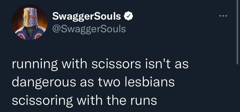 L SwaggerSouls SwaggerSouls WP running with scissors isnt as dangerous as two lesbians scissoring with the runs