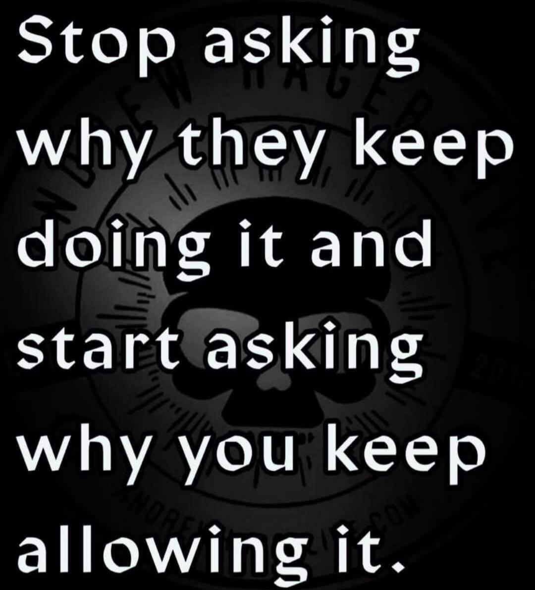 Stop asking why they keep doing it and start asking why you keep allowing it.