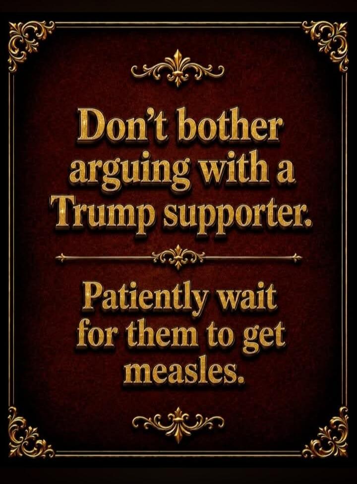 Don't bother arguing with a Trump supporter. Patiently wait for them to get measles.