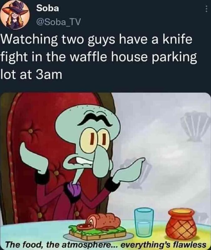 A soba 13 Soba TV Watching two guys have a knife fight in the waffle house parking lot at 3am The food the