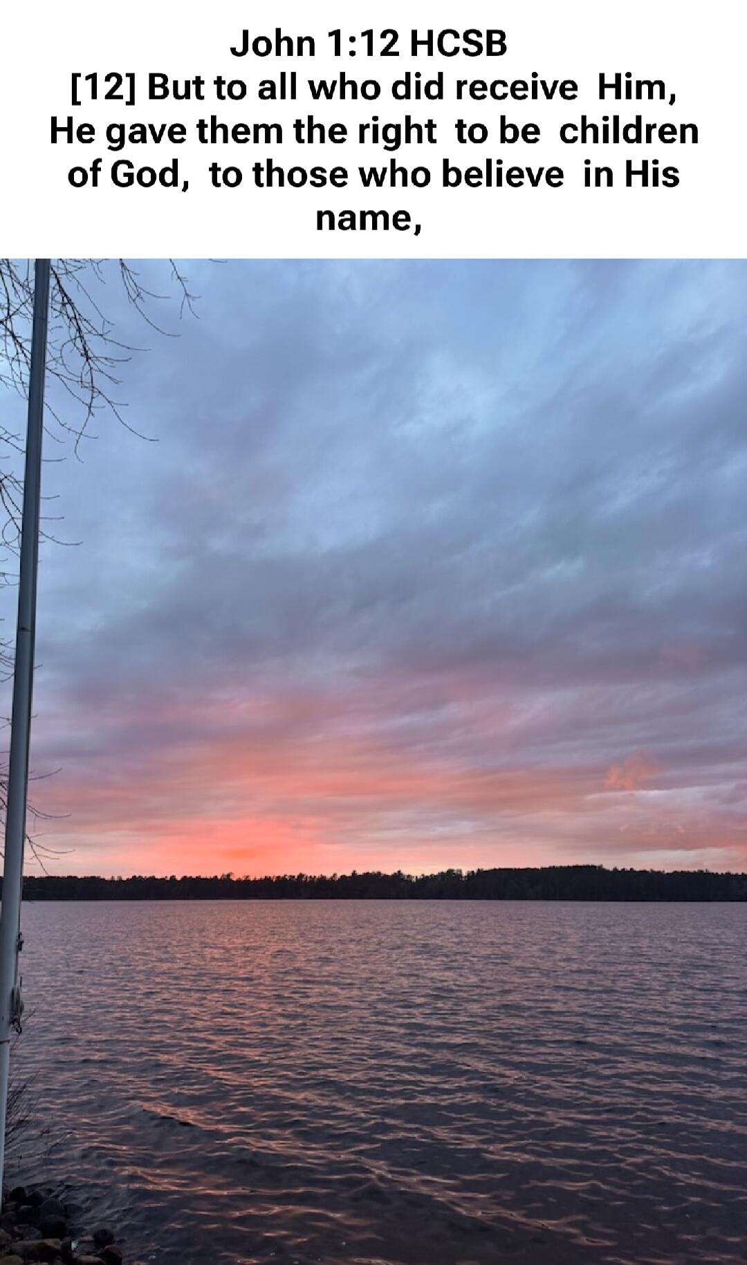 John 1:12 HCSB [12] But to all who did receive Him, He gave them the right to be children of God, to those who believe in His name,