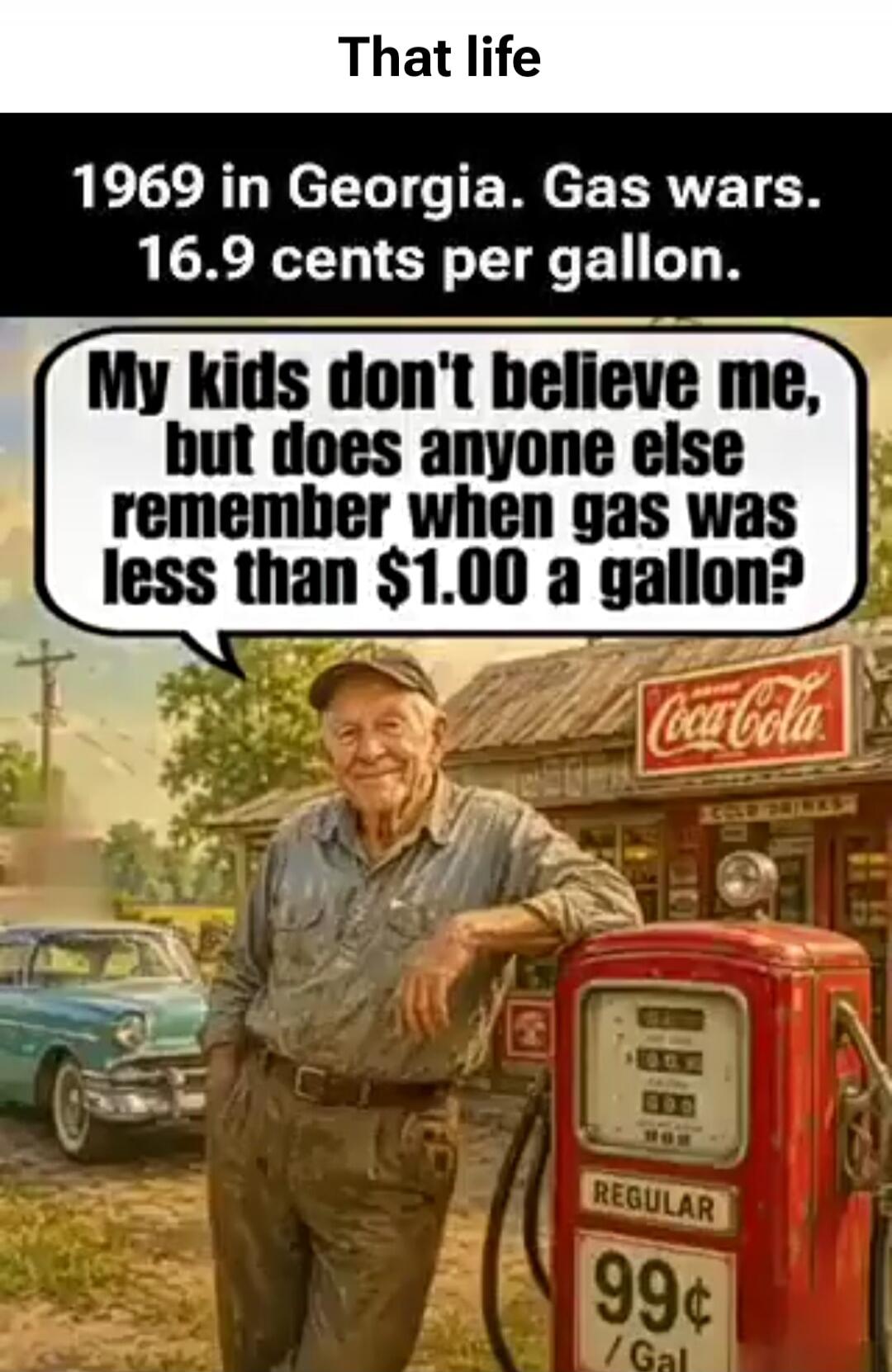 That life. 1969 in Georgia. Gas wars. 16.9 cents per gallon. My kids don't believe me, but does anyone else remember when gas was less than $1.00 a gallon? Regular 99 cents per gallon. Coca-Cola.