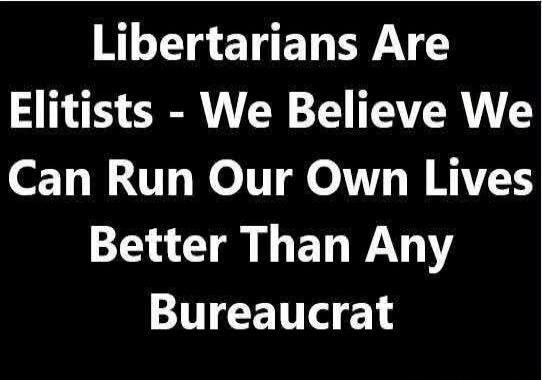 Libertarians Are Elitists - We Believe We Can Run Our Own Lives Better Than Any Bureaucrat