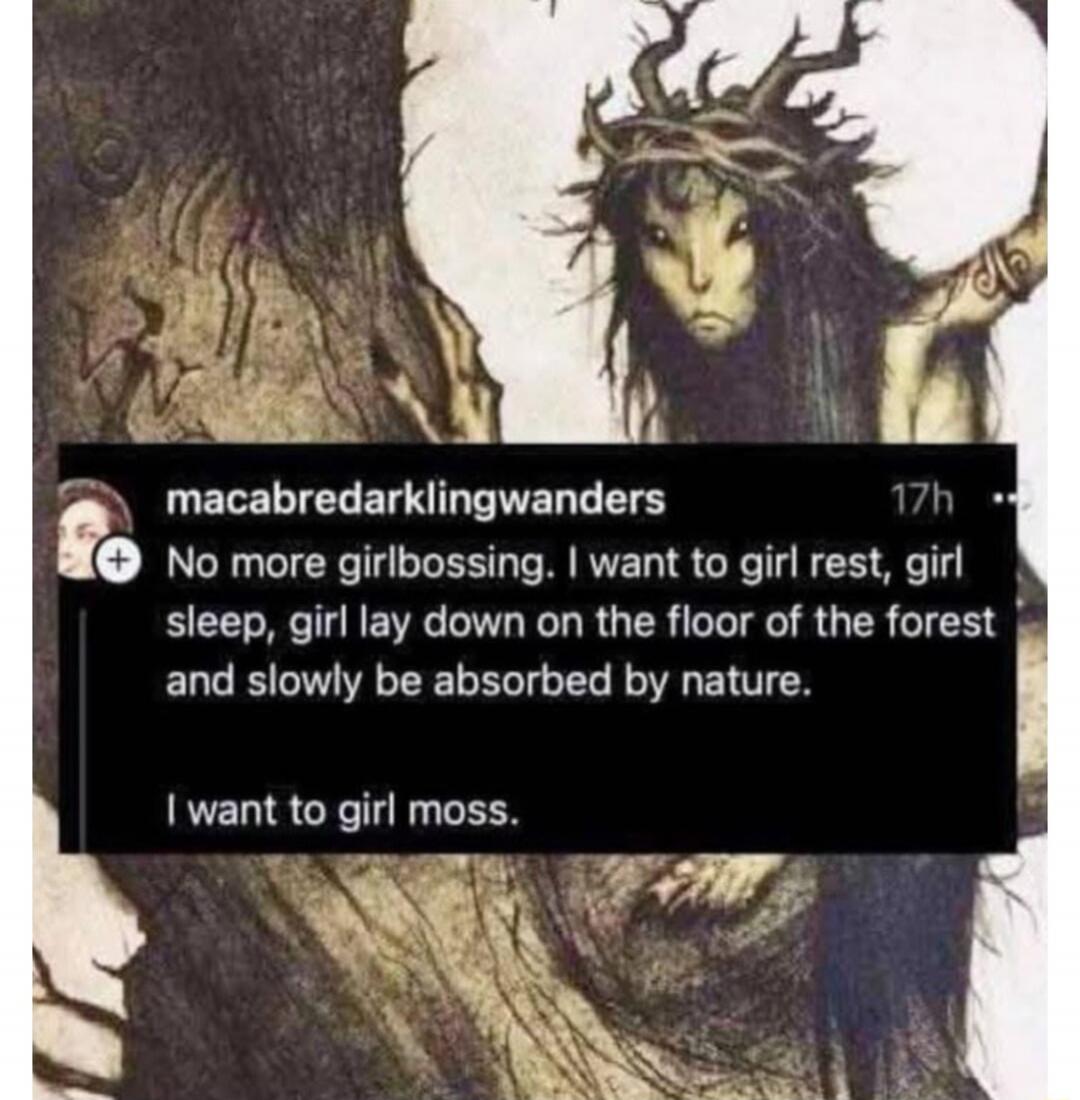 No more girlbossing. I want to girl rest, girl sleep, girl lay down on the floor of the forest and slowly be absorbed by nature. I want to girl moss.