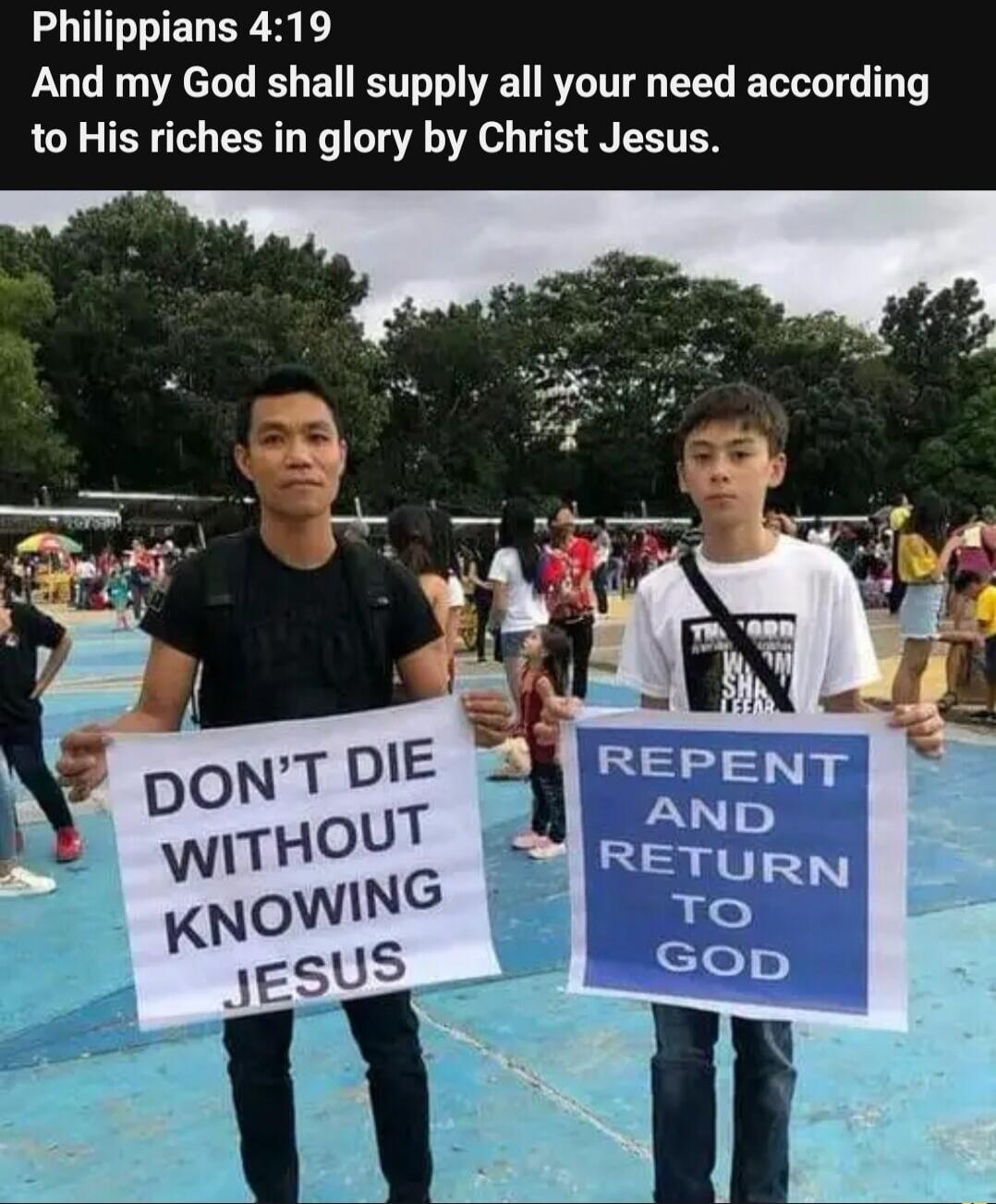 Philippians 4:19 And my God shall supply all your need according to His riches in glory by Christ Jesus. DON'T DIE WITHOUT KNOWING JESUS. REPENT AND RETURN TO GOD