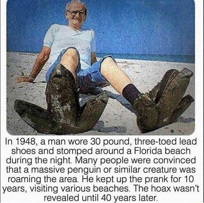 In 1948 a man wore 30 pound three toed lead shoes and stomped around a Florida beach during the night Many people were convinced that a massive penguin or similar creature was roaming the area He kept up the prank for 10 years visiting various beaches The hoax wasnt revealed until 40 years later