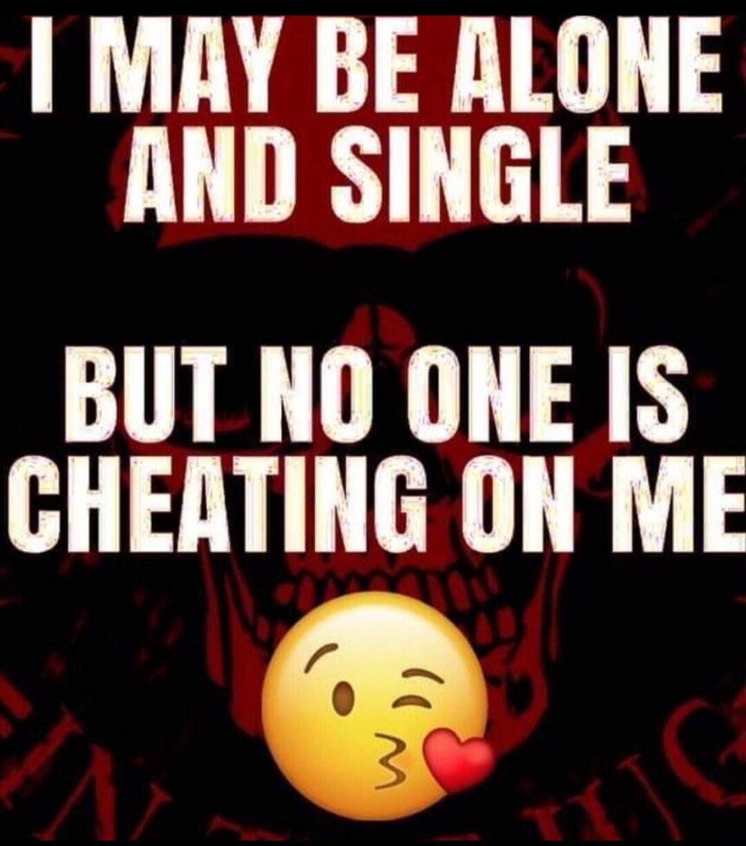 I MAY BE ALONE AND SINGLE BUT NO ONE IS CHEATING ON ME