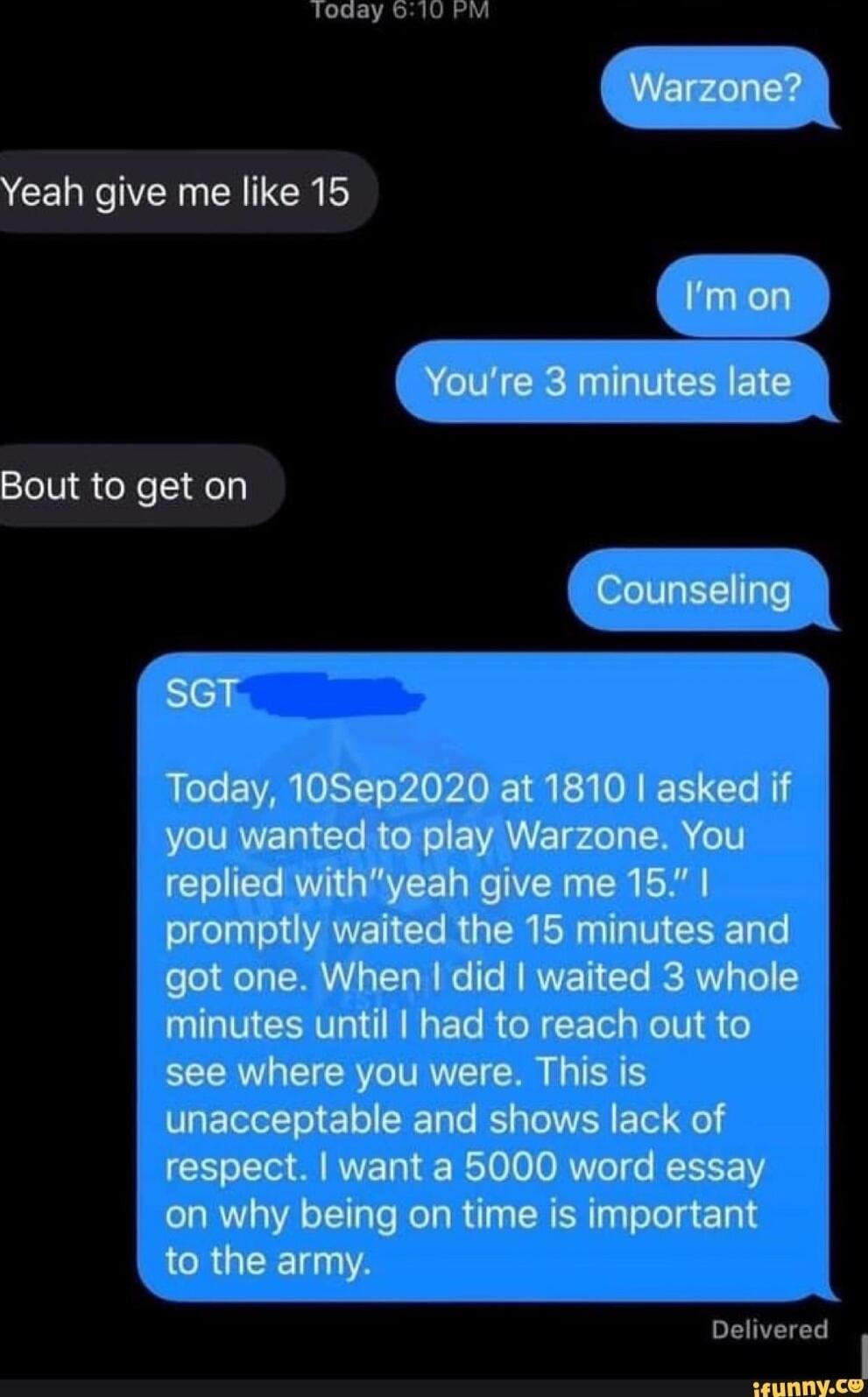 Togay 610 Fm Yeah give me like 15 Bout to get on Im Today 10Sep2020 at 1810 asked if you wanted to play Warzone You replied withyeah give me 15 promptly waited the 15 minutes and got one When did waited 3 whole OIS ECR G R TG see where you were This is ummmmd nspoctlmasommusy I on why being on time is important RCRUCE 1Y Delivered