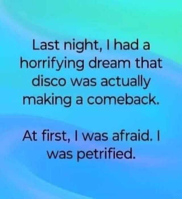 Last night had a horrifying dream that disco was actually making a comeback At first was afraid was petrified