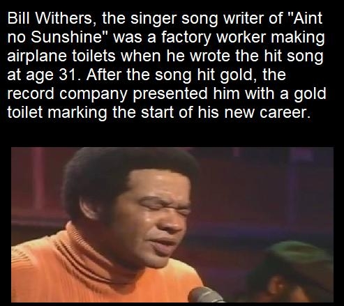 Bill Withers the singer song writer of Aint no Sunshine was a factory worker making EUEL RIS SR N RV CTER N TR 1 at age 31 After the song hit gold the record company presented him with a gold toilet marking the start of his new career YA Ultrafactstumblrcom