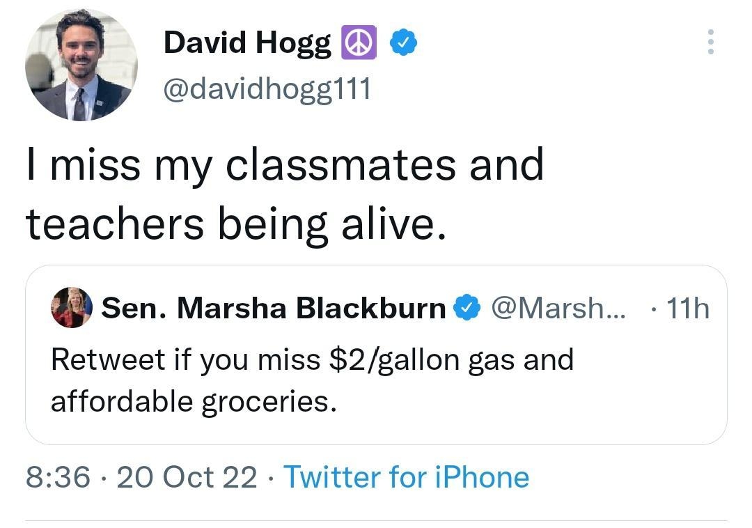 David Hogg davidhoggi11 miss my classmates and teachers being alive sen Marsha Blackburn Marsh Retweet if you miss 2gallon gas and affordable groceries 836 20 Oct 22 Twitter for iPhone 3551 Retweets 221 Quote Tweets 11h
