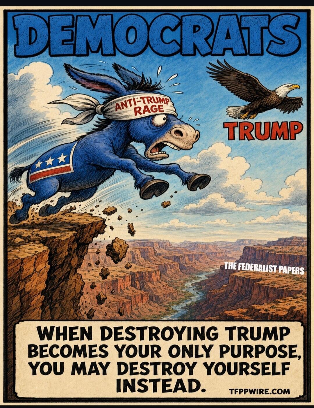 DEMOCRATS ANTI-TRUMP RAGE TRUMP THE FEDERALIST PAPERS WHEN DESTROYING TRUMP BECOMES YOUR ONLY PURPOSE, YOU MAY DESTROY YOURSELF INSTEAD. TFPPWIRE.COM