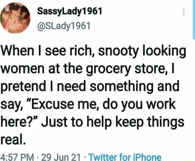 SassyLady1961 SLady1961 When see rich snooty looking women at the grocery store pretend need something and say Excuse me do you work here Just to help keep things real 457 PM 29 Jun 21 Twitter for iPhone