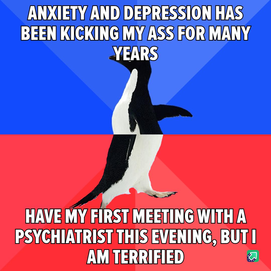 ANXIETY ANDDEPRESSIONIHAS BEEN KICKING MYASSIFOR MANY YEARS LN AT AT L OV LG PSYCHIATRIST THISIEVENING BUT URLGTATY a