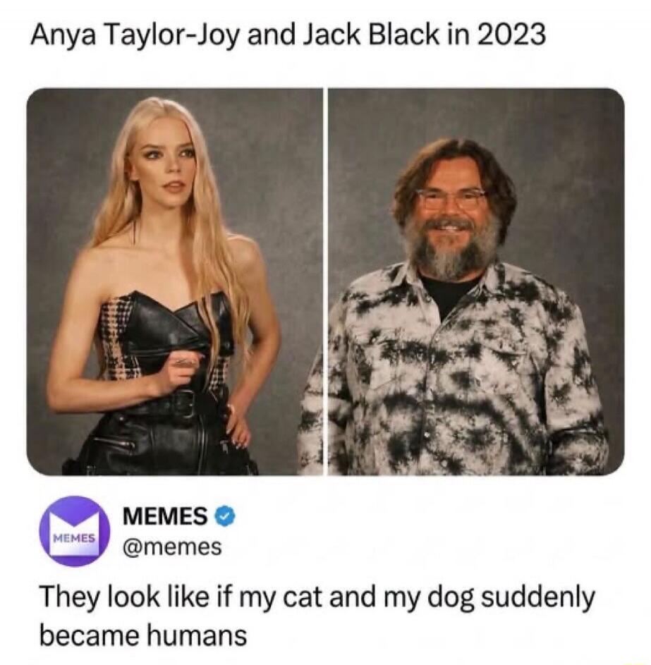 Anya Taylor-Joy and Jack Black in 2023. MEMES @memes. They look like if my cat and my dog suddenly became humans.