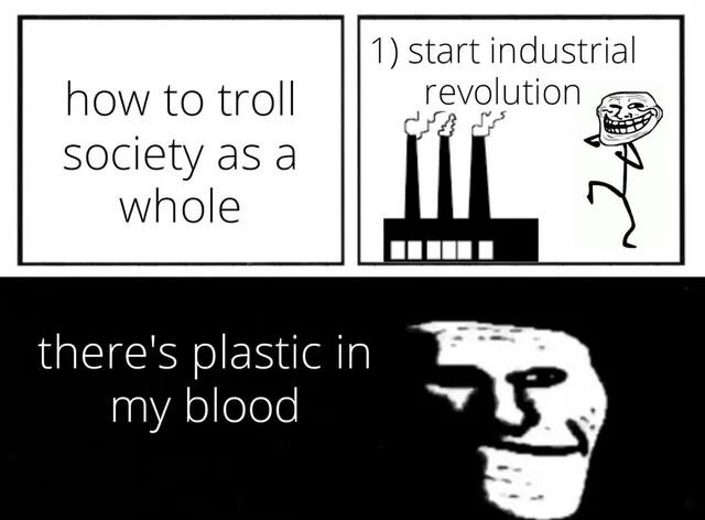how to troll society as a whole theres plastic in my blood 1 start industrial revolution