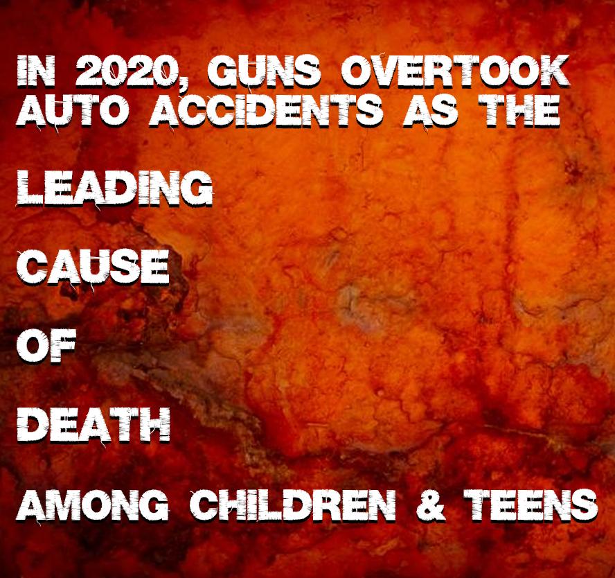 IN 2020 GUNS OVERTOOK AUTO ACCIDENTS AS THE LEADING o7 1i 7 o DEATH AMONG CHILDREN TEENS