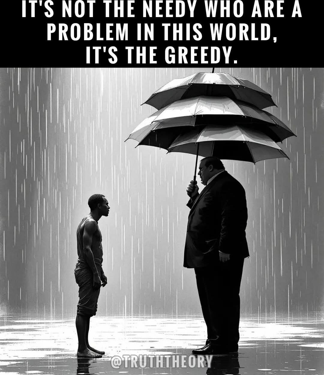 IT'S NOT THE NEEDY WHO ARE A PROBLEM IN THIS WORLD, IT'S THE GREEDY.