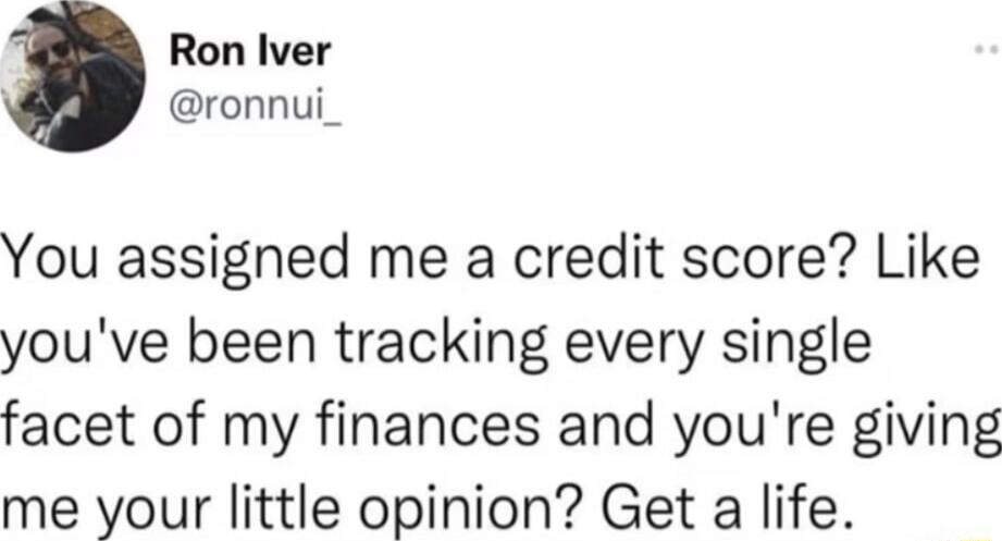 You assigned me a credit score? Like you've been tracking every single facet of my finances and you're giving me your little opinion? Get a life.